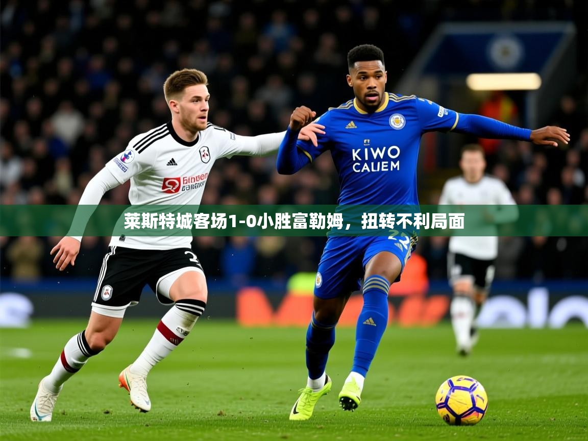 2025 意昂体育注册莱斯特城客场1-0小胜富勒姆，扭转不利局面  第3张