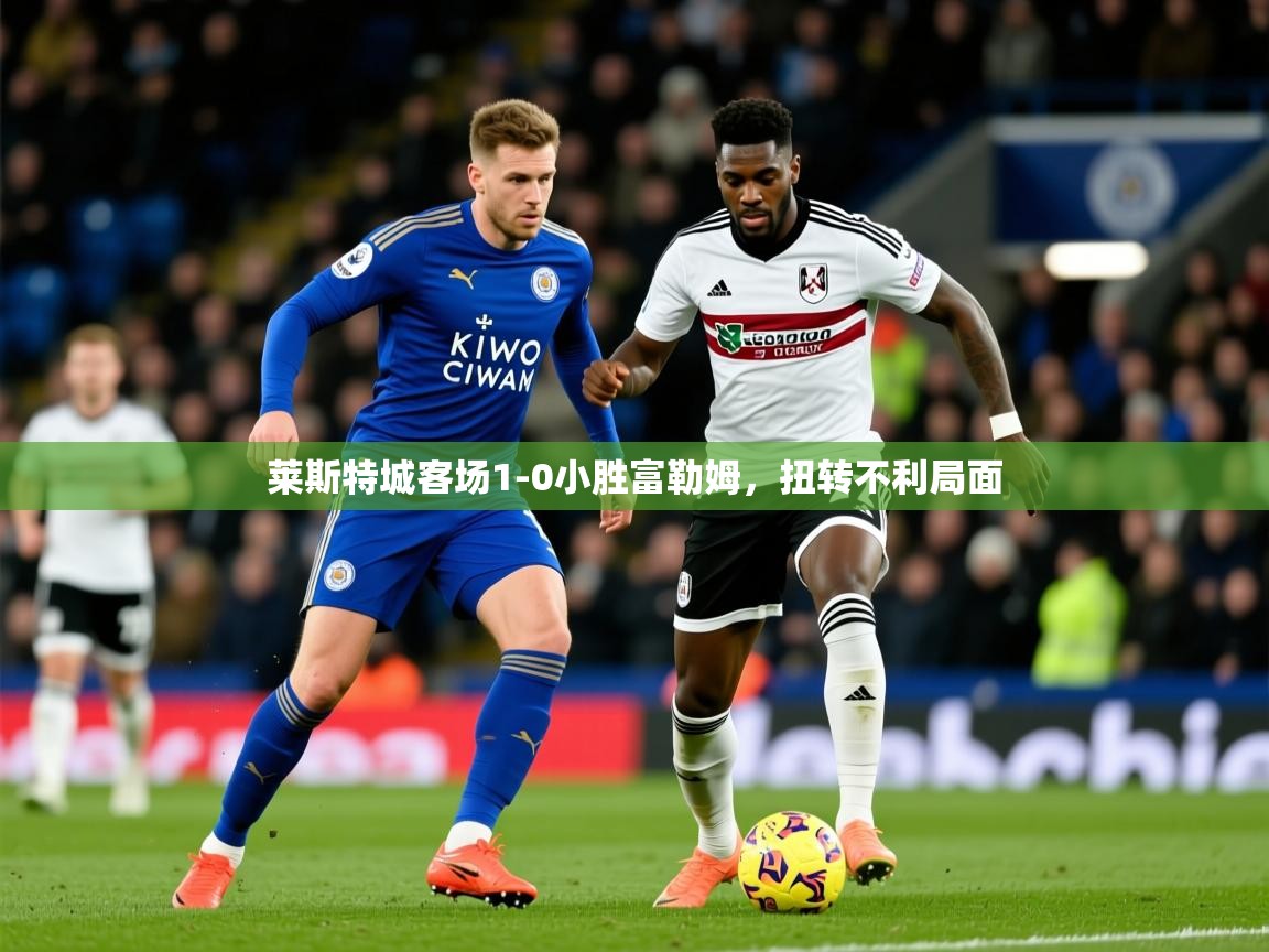 2025 意昂体育注册莱斯特城客场1-0小胜富勒姆，扭转不利局面  第4张