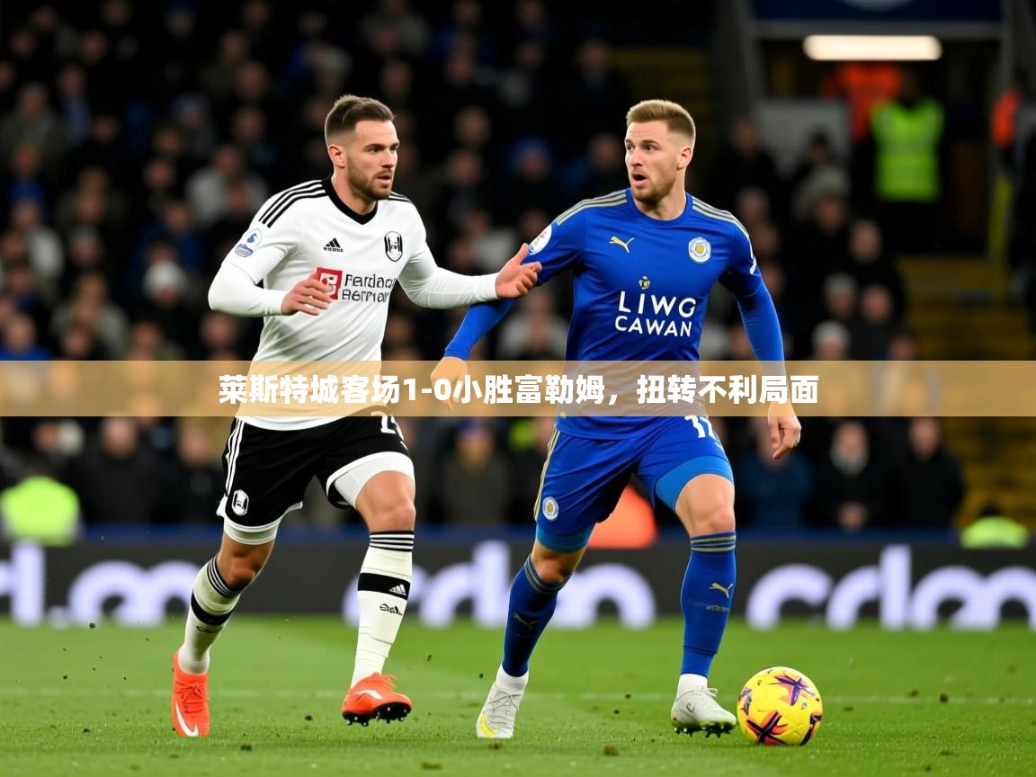 2025 意昂体育注册莱斯特城客场1-0小胜富勒姆，扭转不利局面  第2张