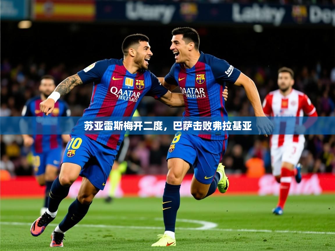 2025 意昂体育官方入口苏亚雷斯梅开二度，巴萨击败弗拉基亚  第4张