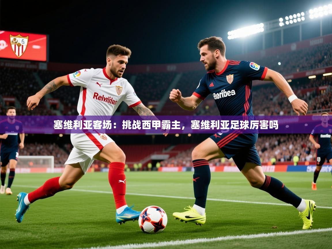 2025 意昂体育平台是干什么的塞维利亚客场：挑战西甲霸主，塞维利亚足球厉害吗  第3张