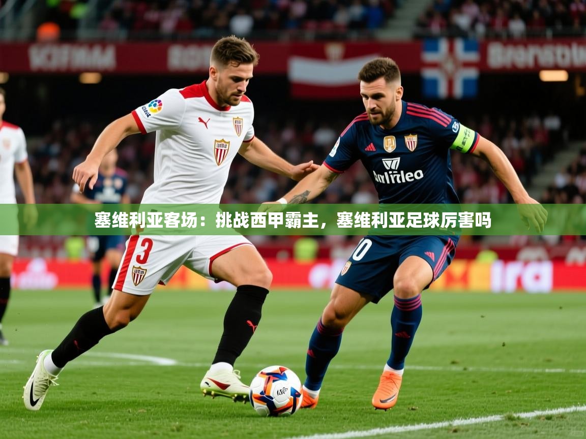 2025 意昂体育平台是干什么的塞维利亚客场：挑战西甲霸主，塞维利亚足球厉害吗  第4张