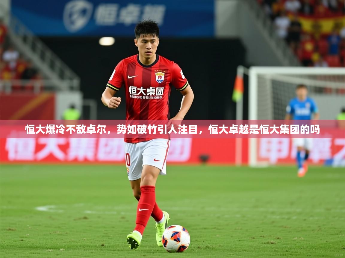 2025 意昂体育官方入口恒大爆冷不敌卓尔，势如破竹引人注目，恒大卓越是恒大集团的吗  第1张