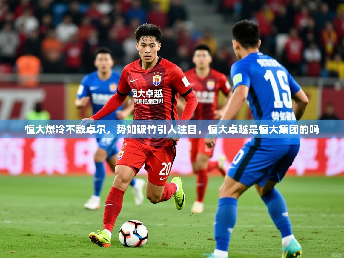 2025 意昂体育官方入口恒大爆冷不敌卓尔，势如破竹引人注目，恒大卓越是恒大集团的吗  第2张