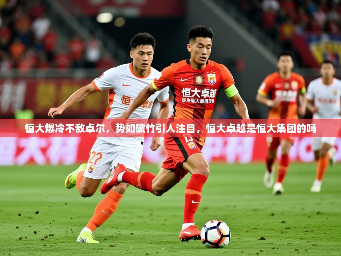 2025 意昂体育官方入口恒大爆冷不敌卓尔，势如破竹引人注目，恒大卓越是恒大集团的吗  第3张