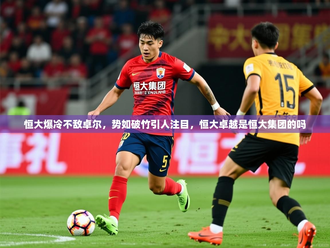 2025 意昂体育官方入口恒大爆冷不敌卓尔，势如破竹引人注目，恒大卓越是恒大集团的吗  第4张