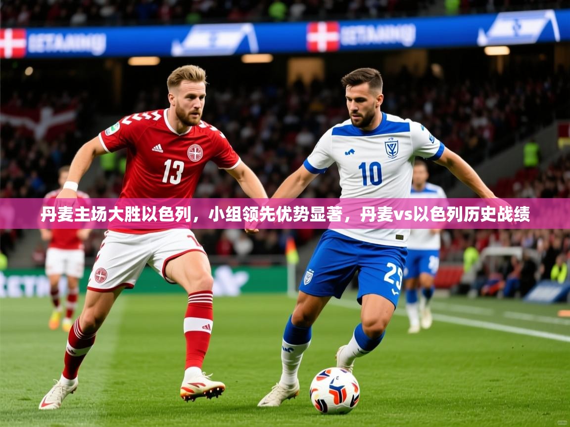 2025 意昂体育平台怎么样丹麦主场大胜以色列,小组领先优势显著,丹麦vs以色列历史战绩 第3张