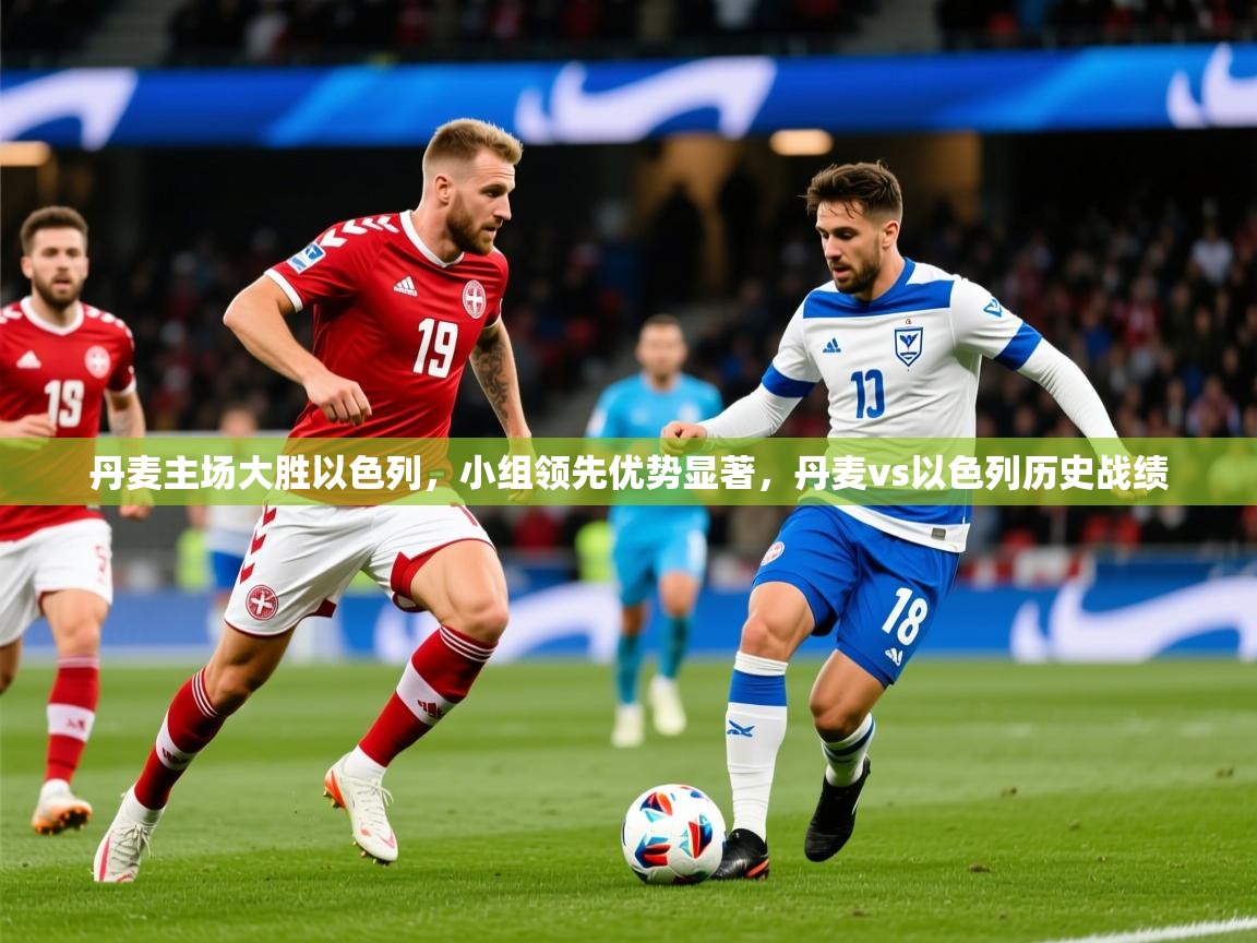 2025 意昂体育平台怎么样丹麦主场大胜以色列,小组领先优势显著,丹麦vs以色列历史战绩 第4张