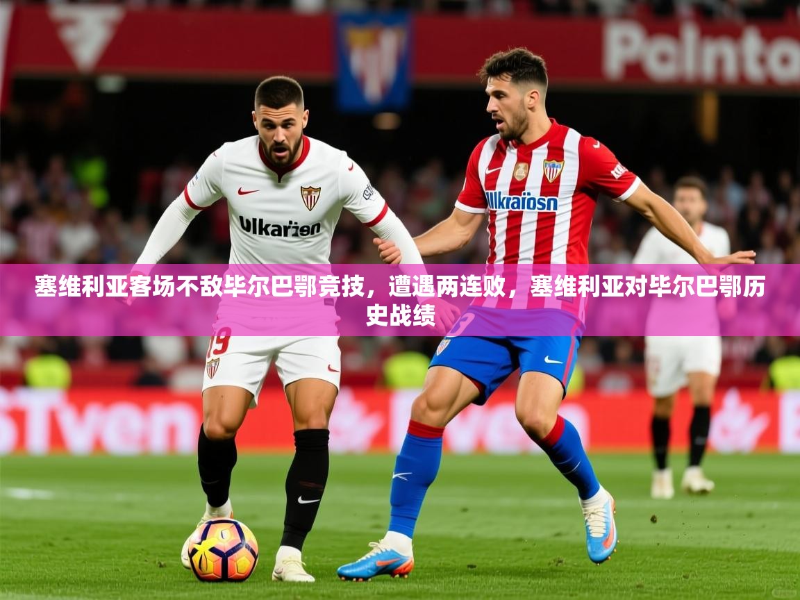 2025 意昂体育平台是干什么的塞维利亚客场不敌毕尔巴鄂竞技,遭遇两连败,塞维利亚对毕尔巴鄂历史战绩 第3张
