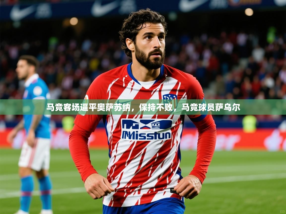2025 意昂体育平台马竞客场逼平奥萨苏纳，保持不败，马竞球员萨乌尔  第1张