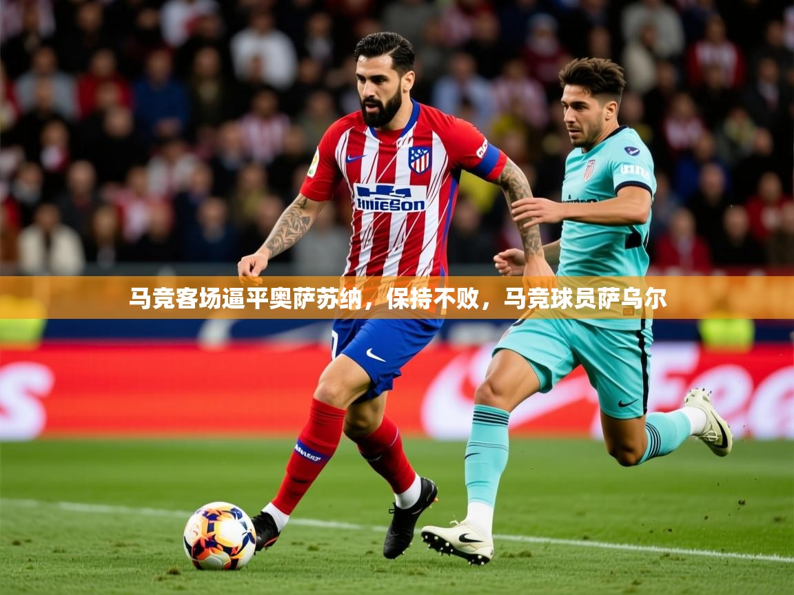 2025 意昂体育平台马竞客场逼平奥萨苏纳，保持不败，马竞球员萨乌尔  第2张