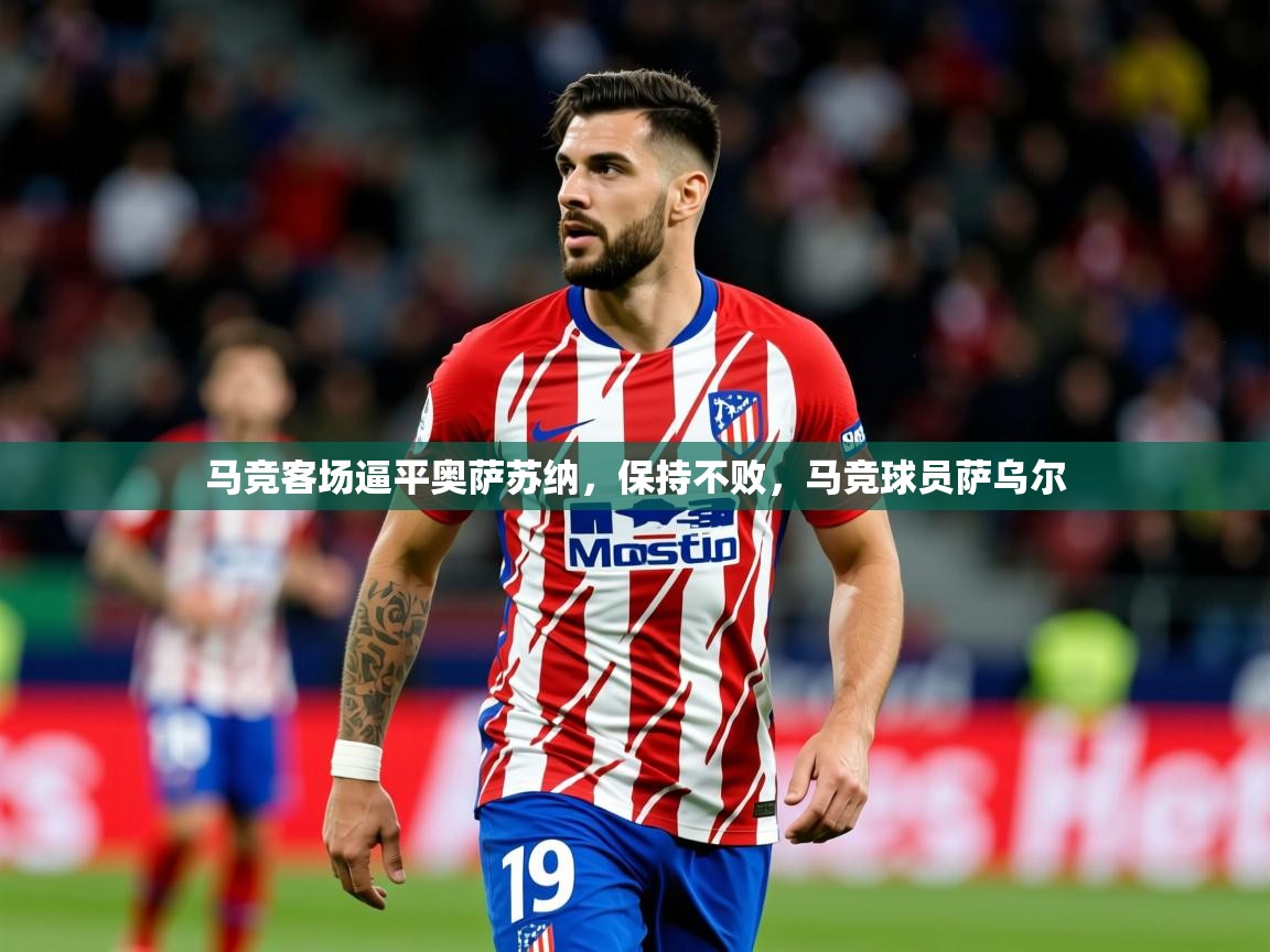 2025 意昂体育平台马竞客场逼平奥萨苏纳，保持不败，马竞球员萨乌尔  第4张