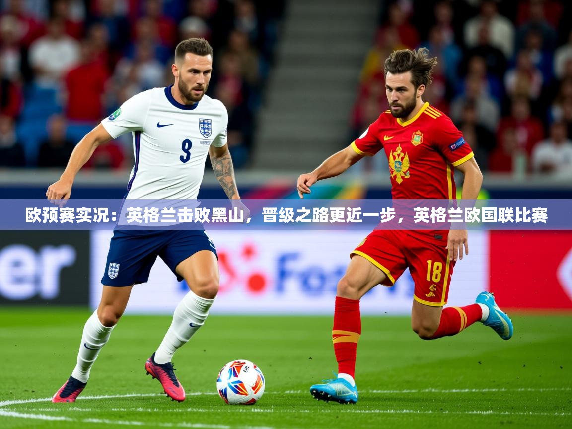 2025 意昂体育正规吗欧预赛实况：英格兰击败黑山，晋级之路更近一步，英格兰欧国联比赛  第2张