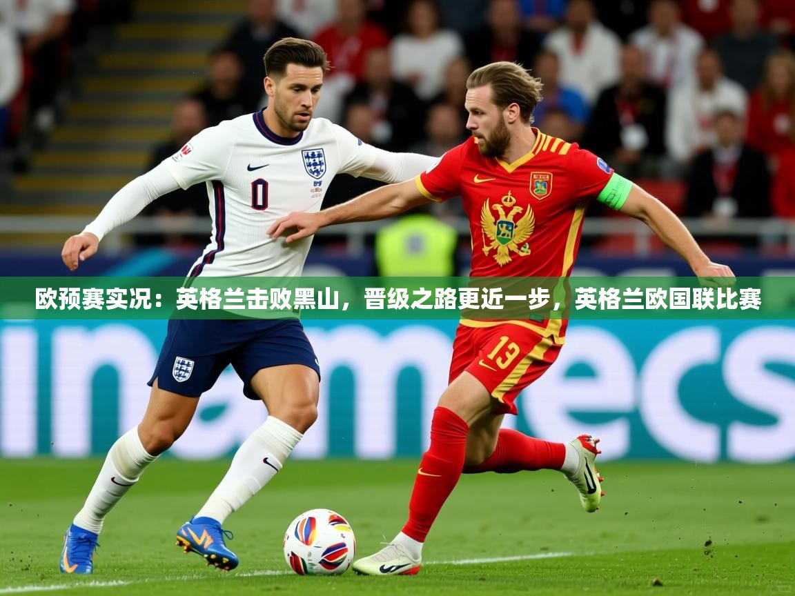 2025 意昂体育正规吗欧预赛实况：英格兰击败黑山，晋级之路更近一步，英格兰欧国联比赛  第3张