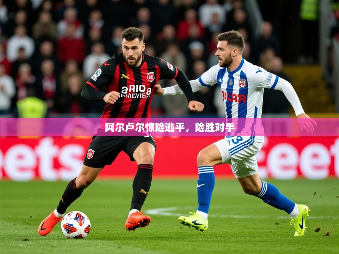 2025 意昂体育官网阿尔卢尔惊险逃平,险胜对手 第2张
