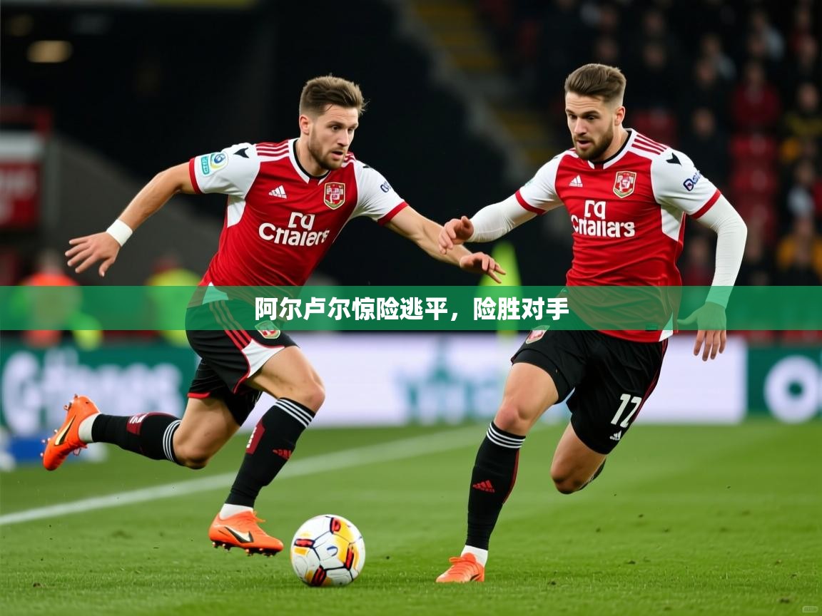 2025 意昂体育官网阿尔卢尔惊险逃平,险胜对手 第3张