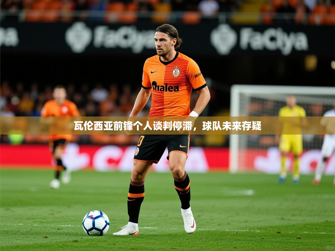 2025 意昂体育瓦伦西亚前锋个人谈判停滞,球队未来存疑 第1张