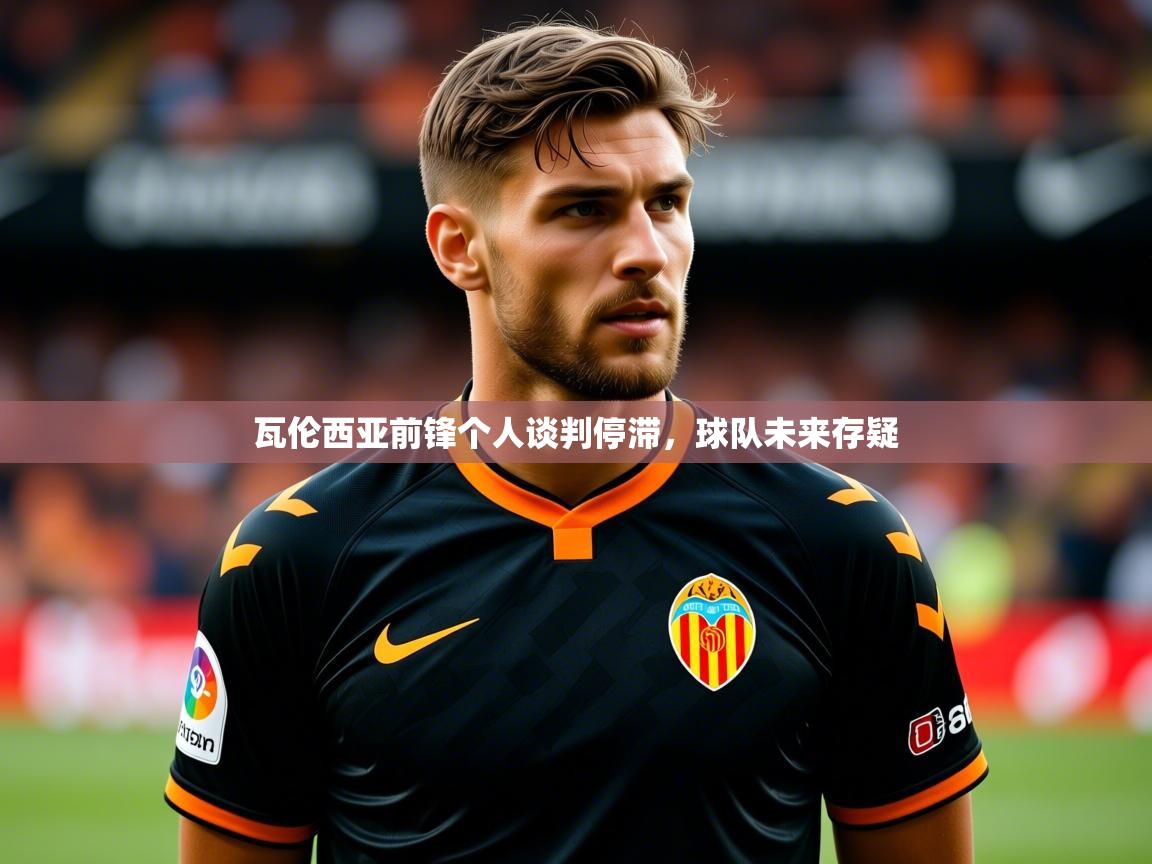2025 意昂体育瓦伦西亚前锋个人谈判停滞,球队未来存疑 第3张