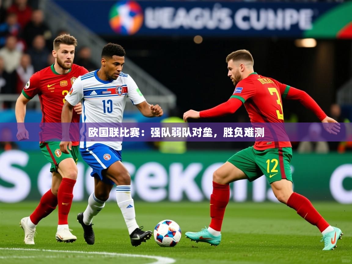 2025 意昂体育官网欧国联比赛:强队弱队对垒,胜负难测 第3张