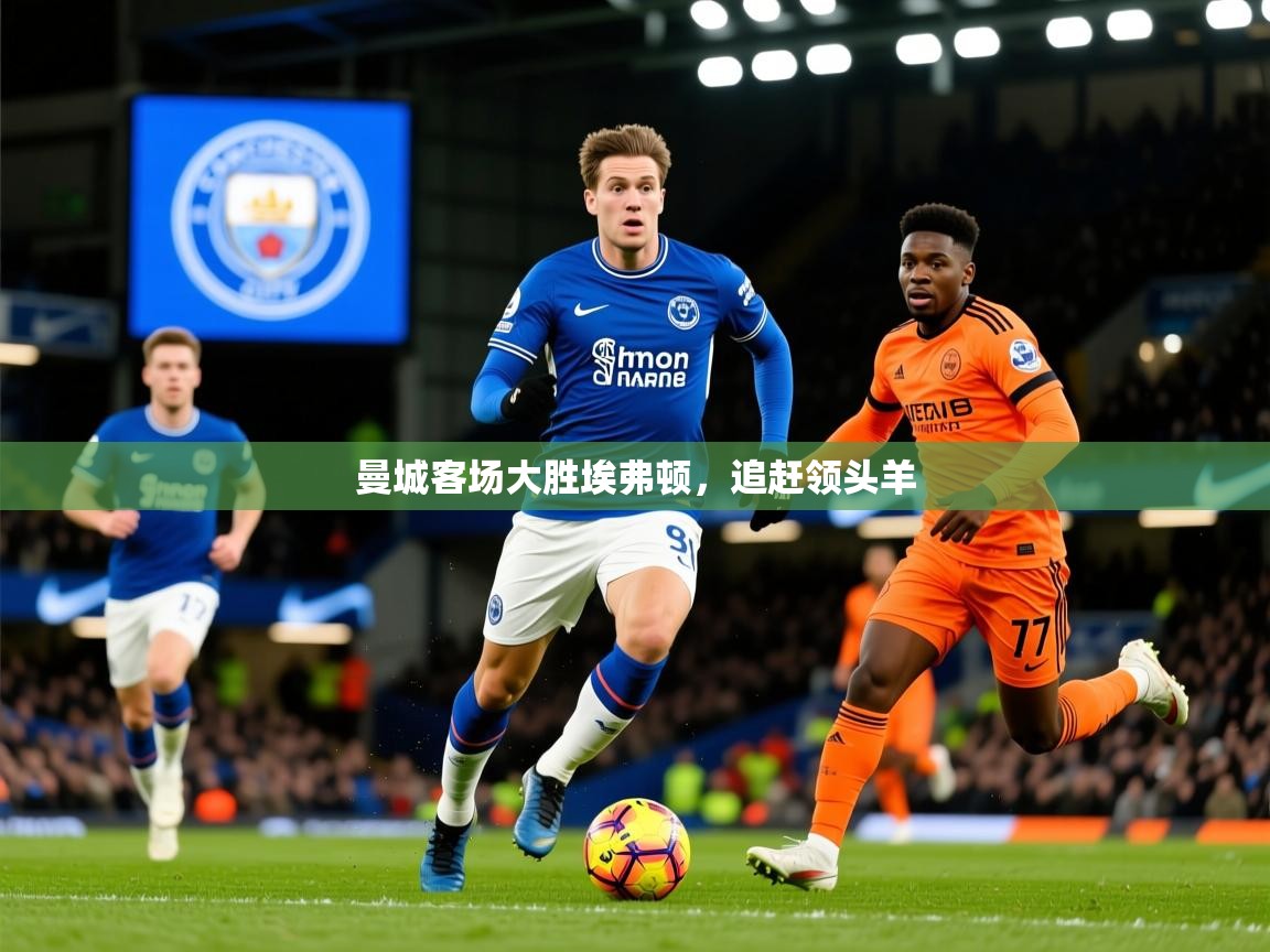 2025 意昂体育注册曼城客场大胜埃弗顿,追赶领头羊 第1张