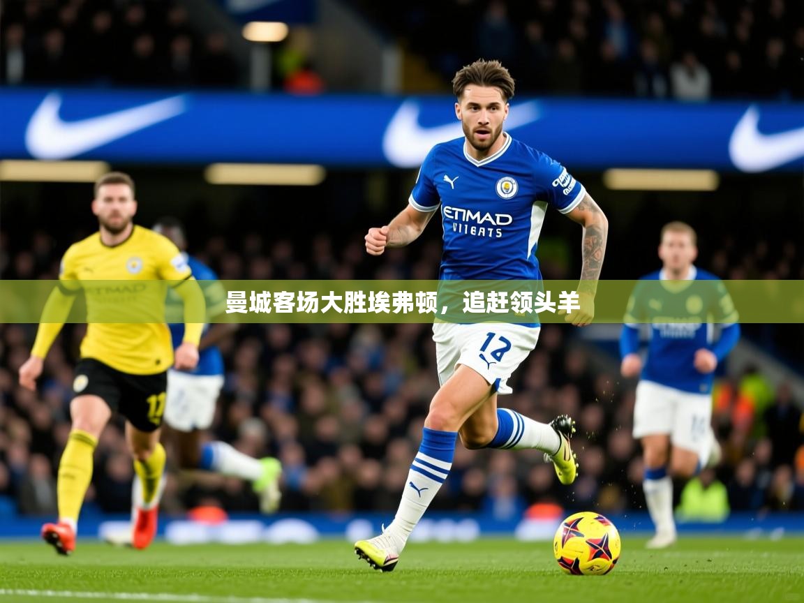 2025 意昂体育注册曼城客场大胜埃弗顿,追赶领头羊 第3张