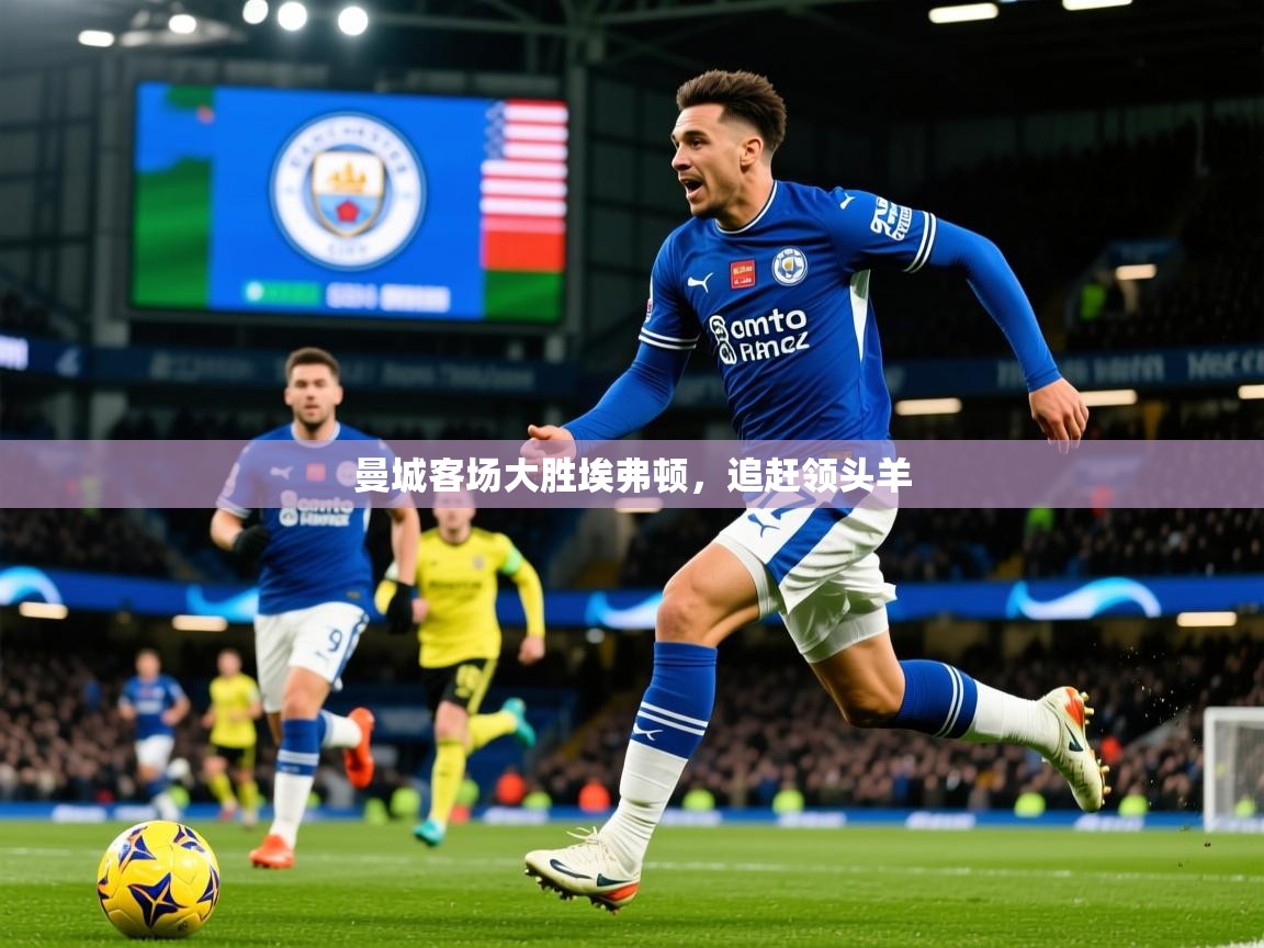 2025 意昂体育注册曼城客场大胜埃弗顿,追赶领头羊 第4张