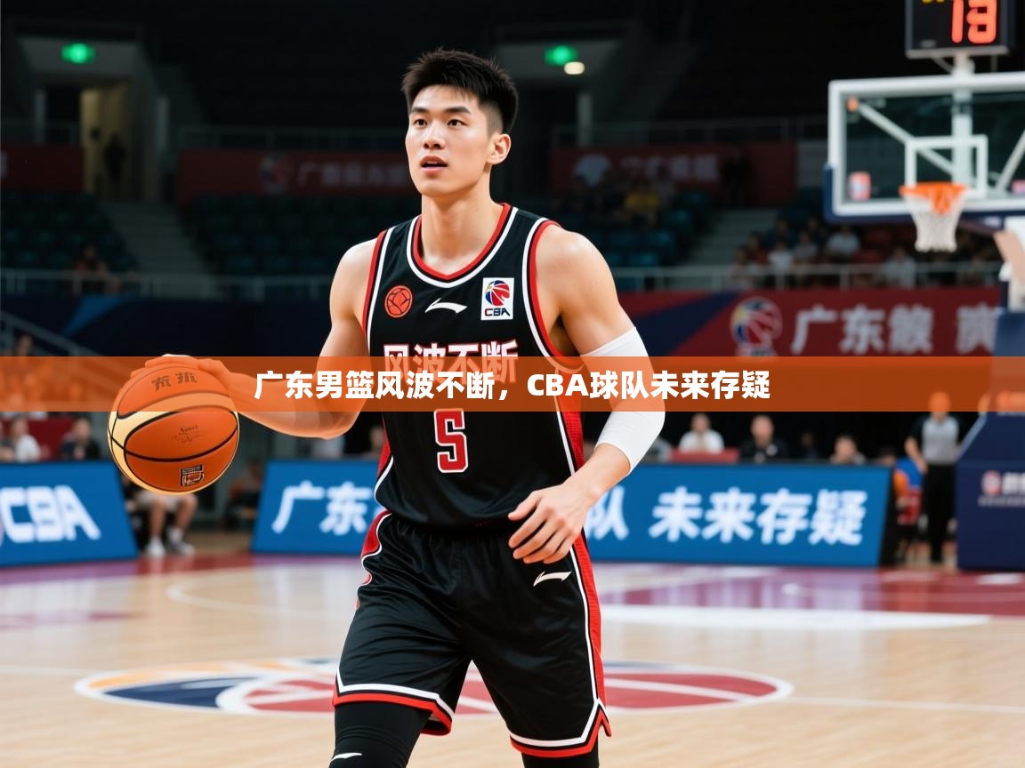 2025 意昂体育平台广东男篮风波不断，CBA球队未来存疑  第1张
