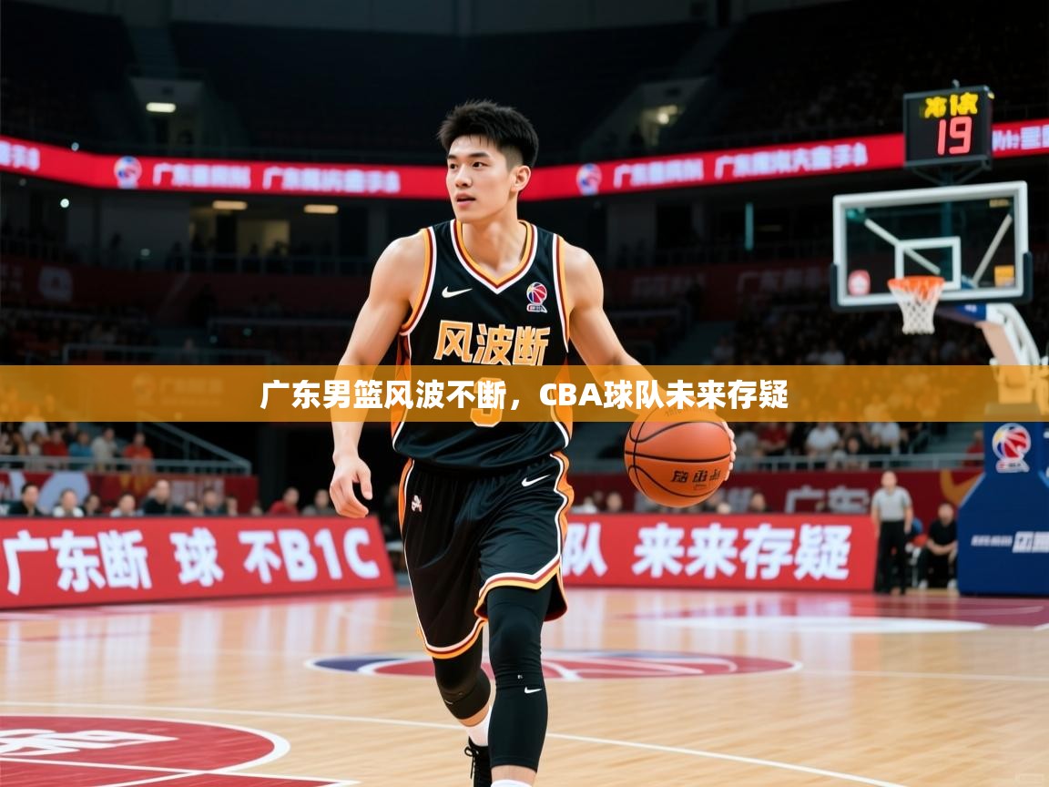 2025 意昂体育平台广东男篮风波不断，CBA球队未来存疑  第3张