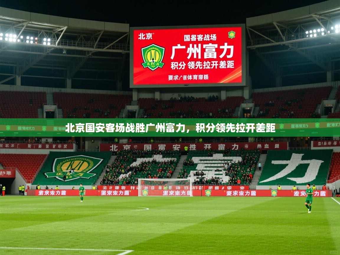 2025 意昂体育平台是干什么的北京国安客场战胜广州富力，积分领先拉开差距  第1张