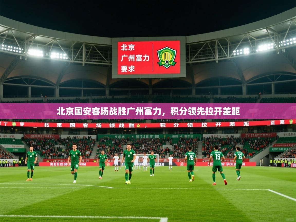 2025 意昂体育平台是干什么的北京国安客场战胜广州富力，积分领先拉开差距  第2张