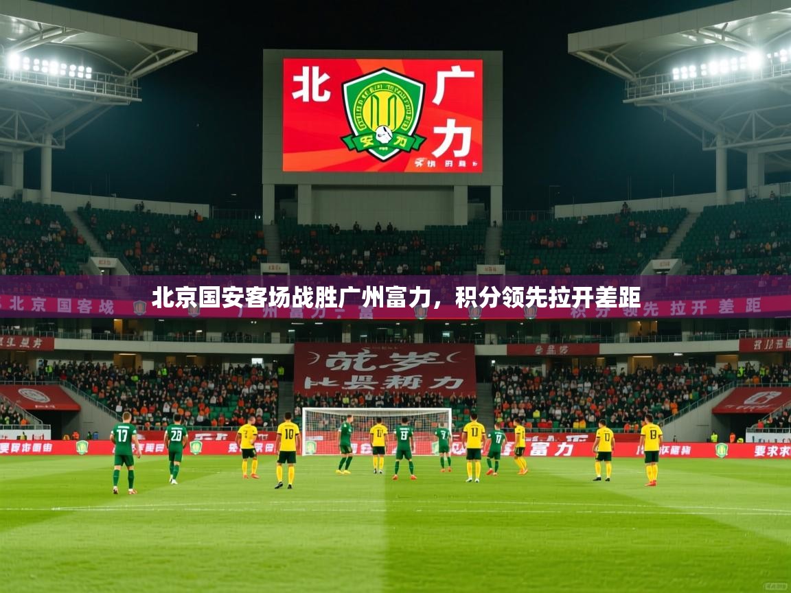 2025 意昂体育平台是干什么的北京国安客场战胜广州富力，积分领先拉开差距  第3张