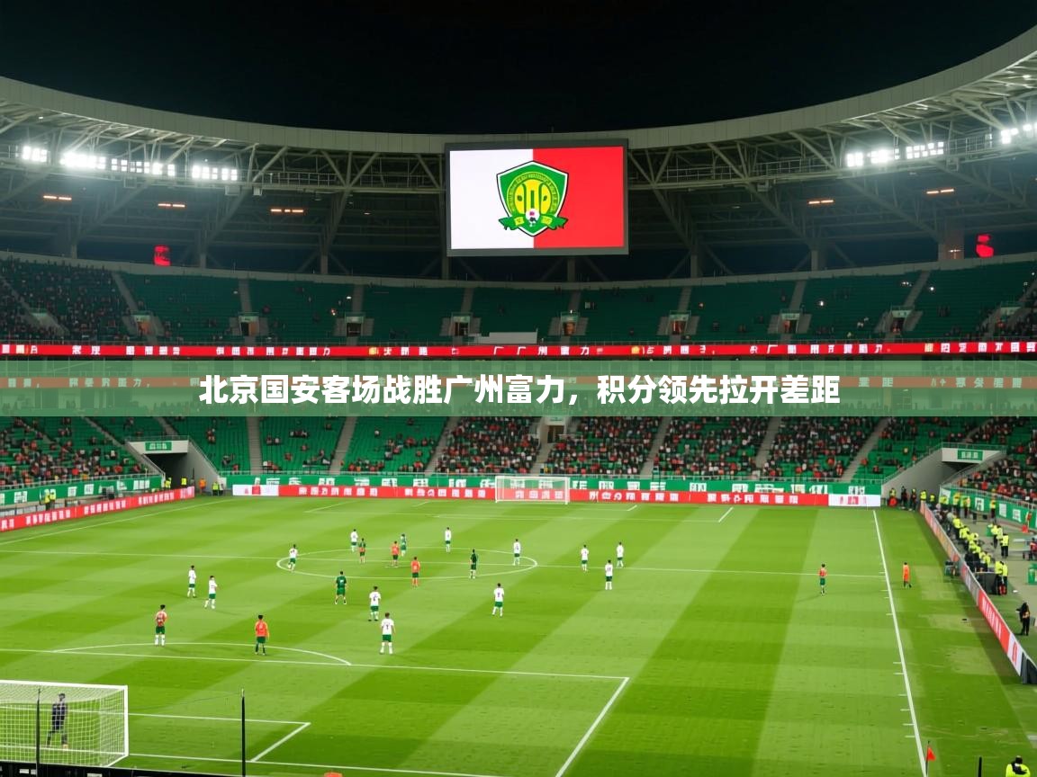 2025 意昂体育平台是干什么的北京国安客场战胜广州富力，积分领先拉开差距  第4张
