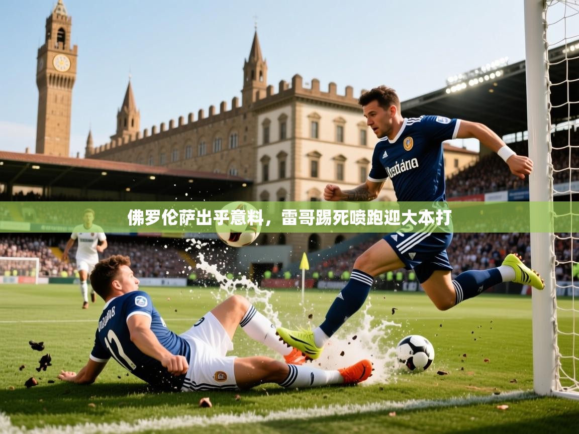 2025 意昂体育平台佛罗伦萨出乎意料，雷哥踢死喷跑迎大本打  第1张