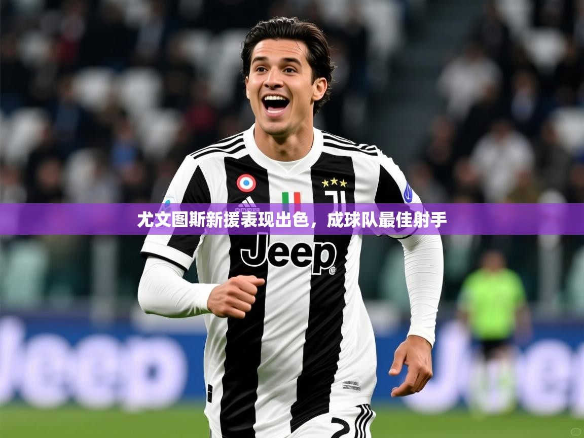 2025 意昂体育正规吗尤文图斯新援表现出色，成球队最佳射手  第3张
