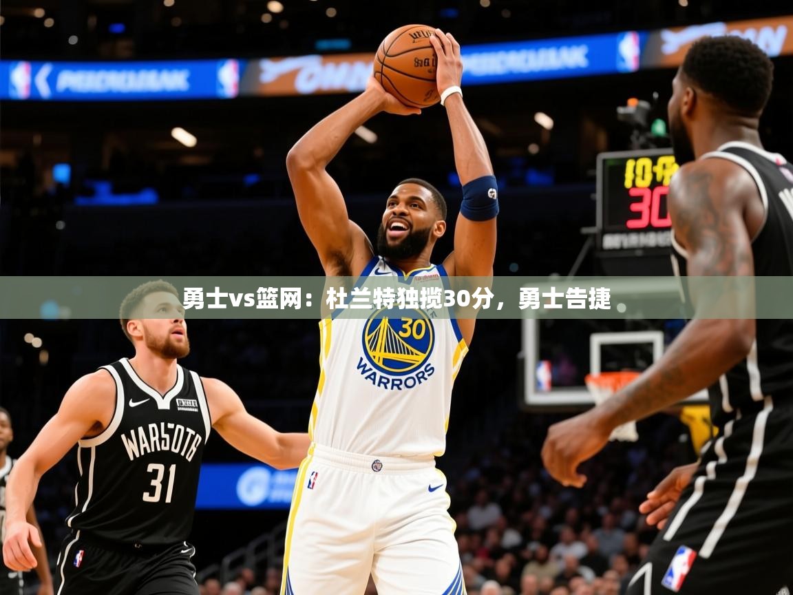 2025 意昂体育平台怎么样勇士vs篮网：杜兰特独揽30分，勇士告捷  第1张