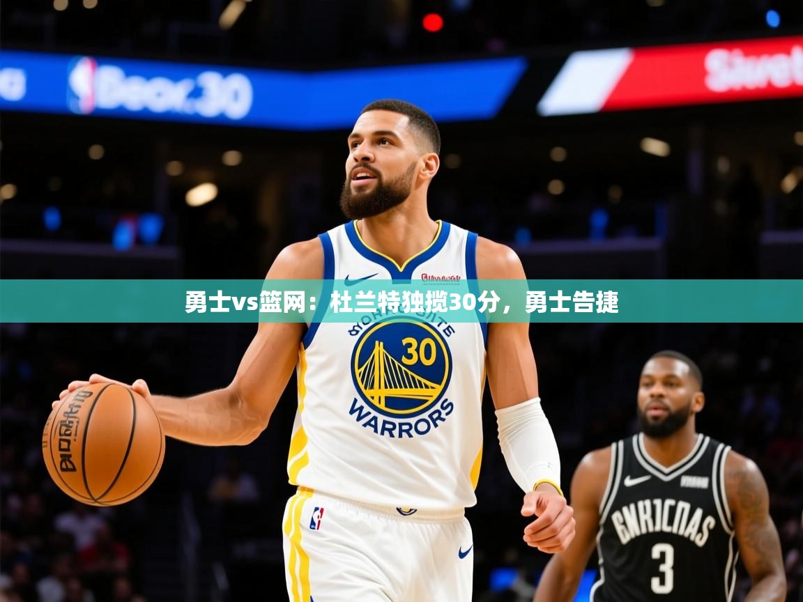 2025 意昂体育平台怎么样勇士vs篮网：杜兰特独揽30分，勇士告捷  第3张