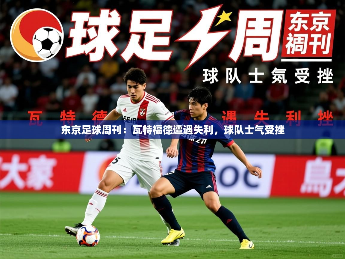 2025 意昂体育黑款东京足球周刊：瓦特福德遭遇失利，球队士气受挫  第2张