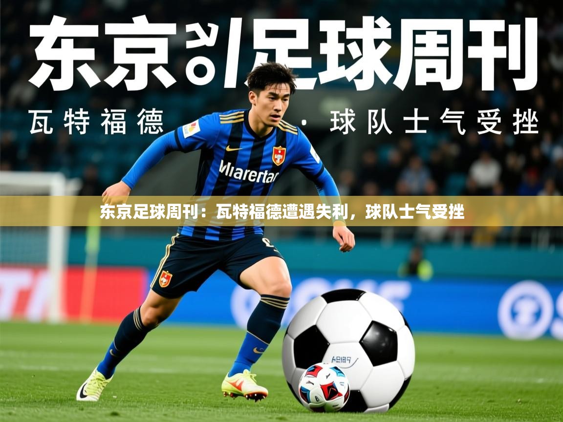 2025 意昂体育黑款东京足球周刊：瓦特福德遭遇失利，球队士气受挫  第3张