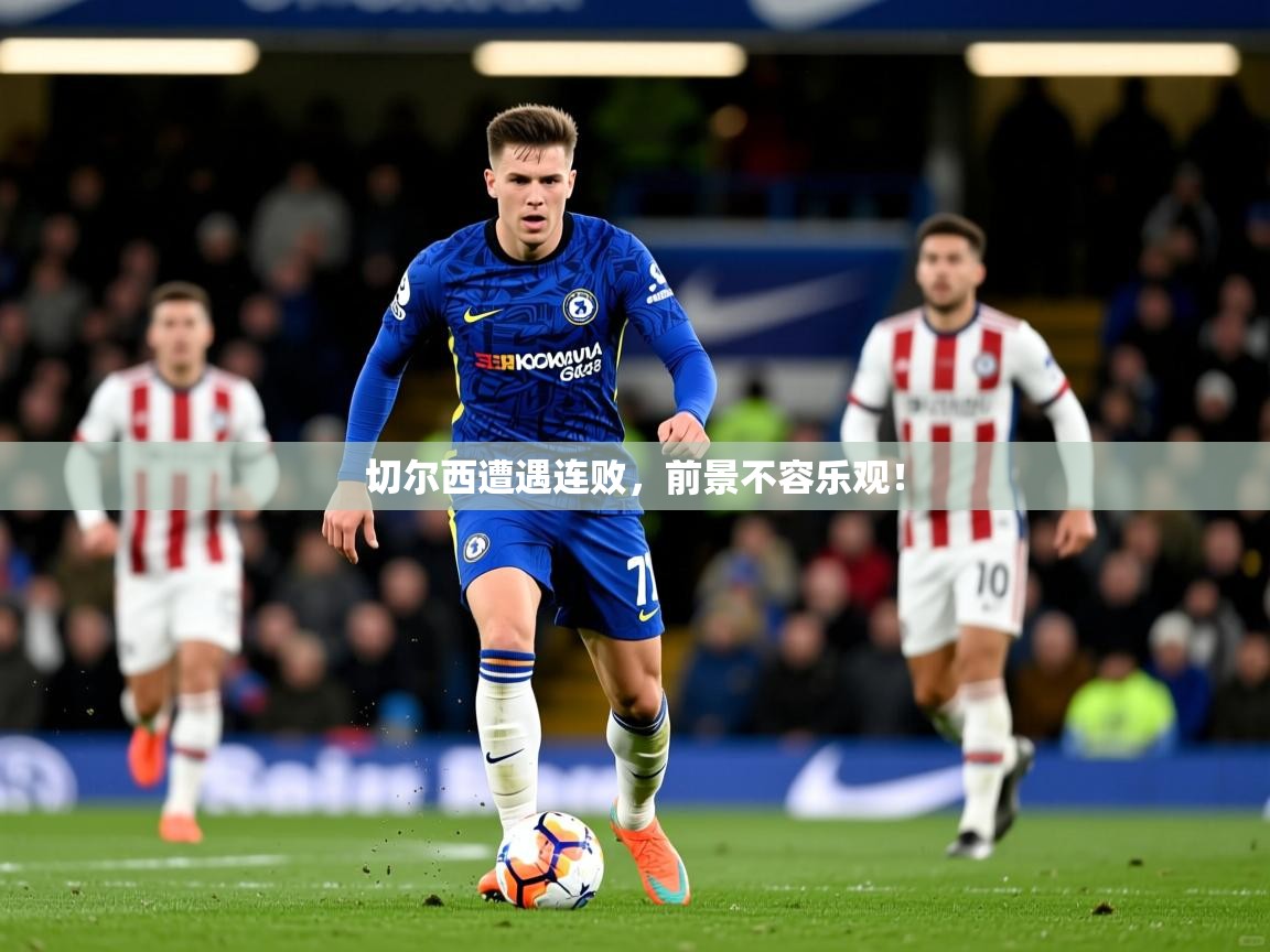 2026 意昂体育平台是干什么的切尔西遭遇连败，前景不容乐观！  第1张