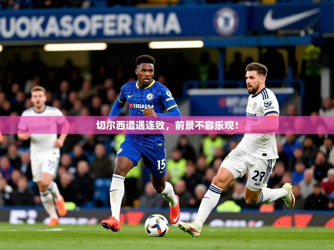 2026 意昂体育平台是干什么的切尔西遭遇连败，前景不容乐观！  第4张