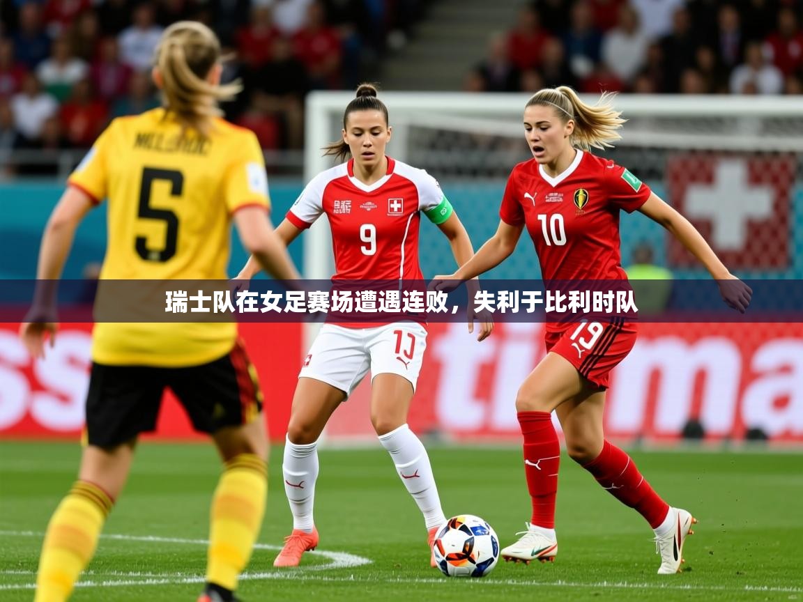 2026 意昂体育平台瑞士队在女足赛场遭遇连败，失利于比利时队  第4张