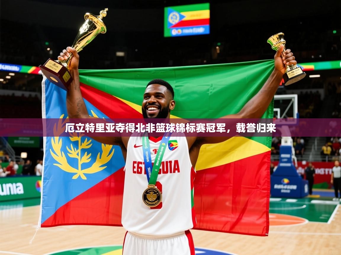 2026 意昂体育黑款厄立特里亚夺得北非篮球锦标赛冠军，载誉归来  第3张