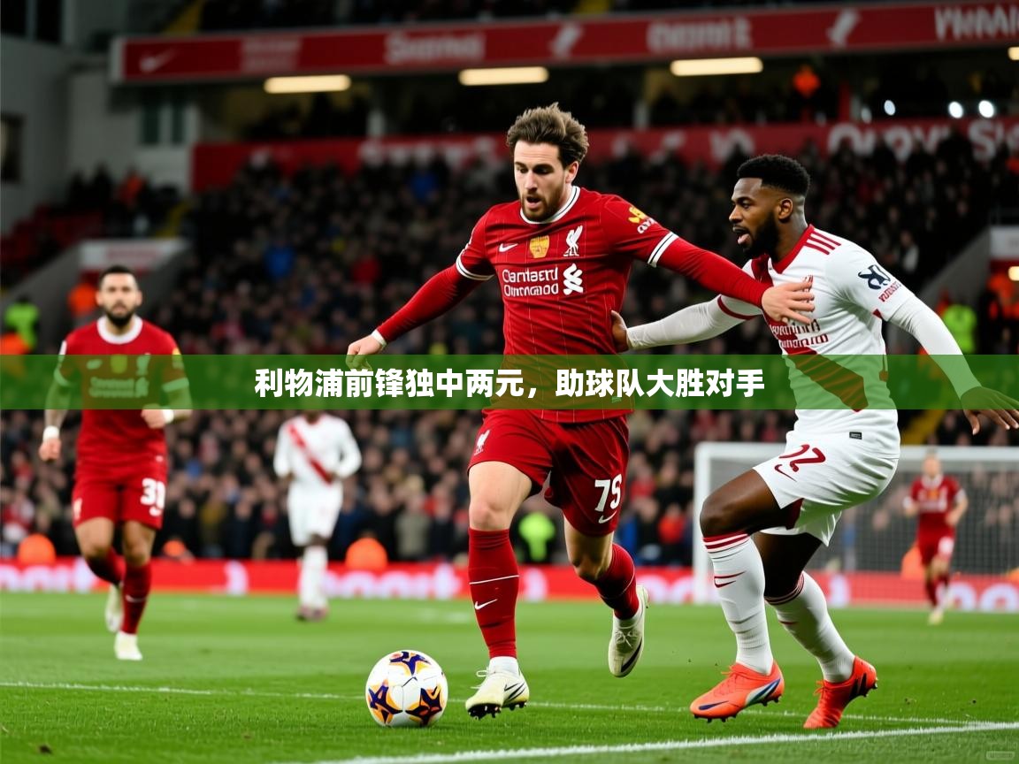 2026 意昂体育平台是干什么的利物浦前锋独中两元，助球队大胜对手  第3张