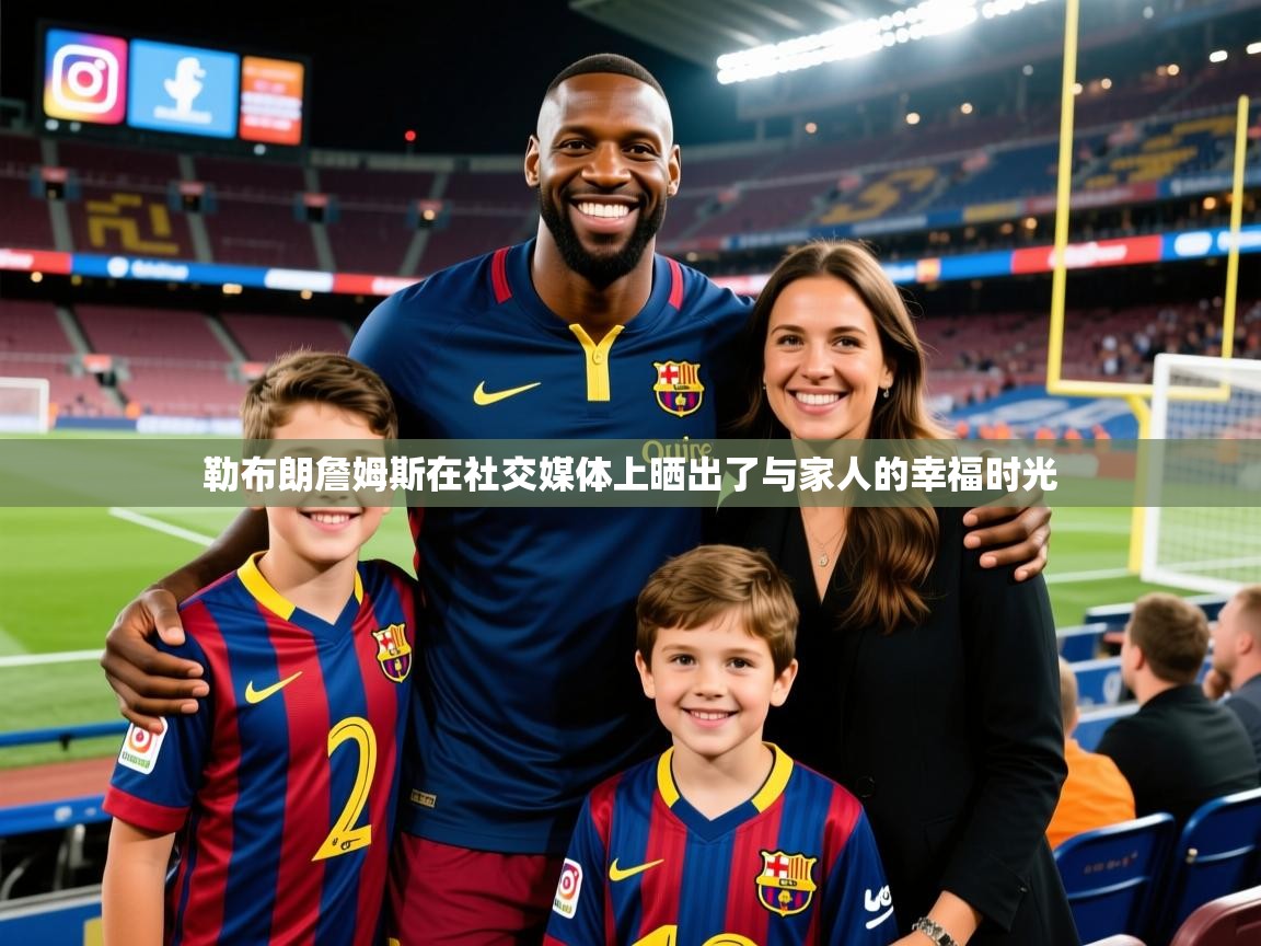 2026 意昂体育平台怎么样勒布朗詹姆斯在社交媒体上晒出了与家人的幸福时光  第3张