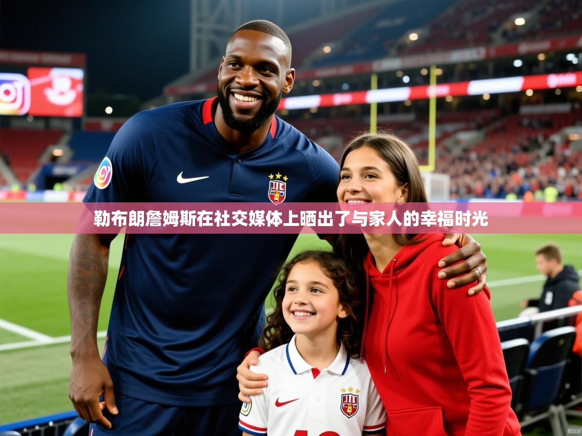 2026 意昂体育平台怎么样勒布朗詹姆斯在社交媒体上晒出了与家人的幸福时光  第4张