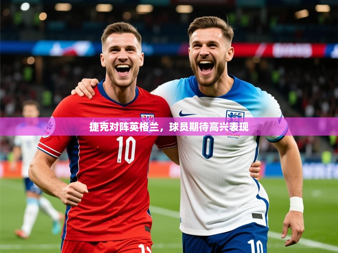 2026 意昂体育平台捷克对阵英格兰,球员期待高兴表现 第4张