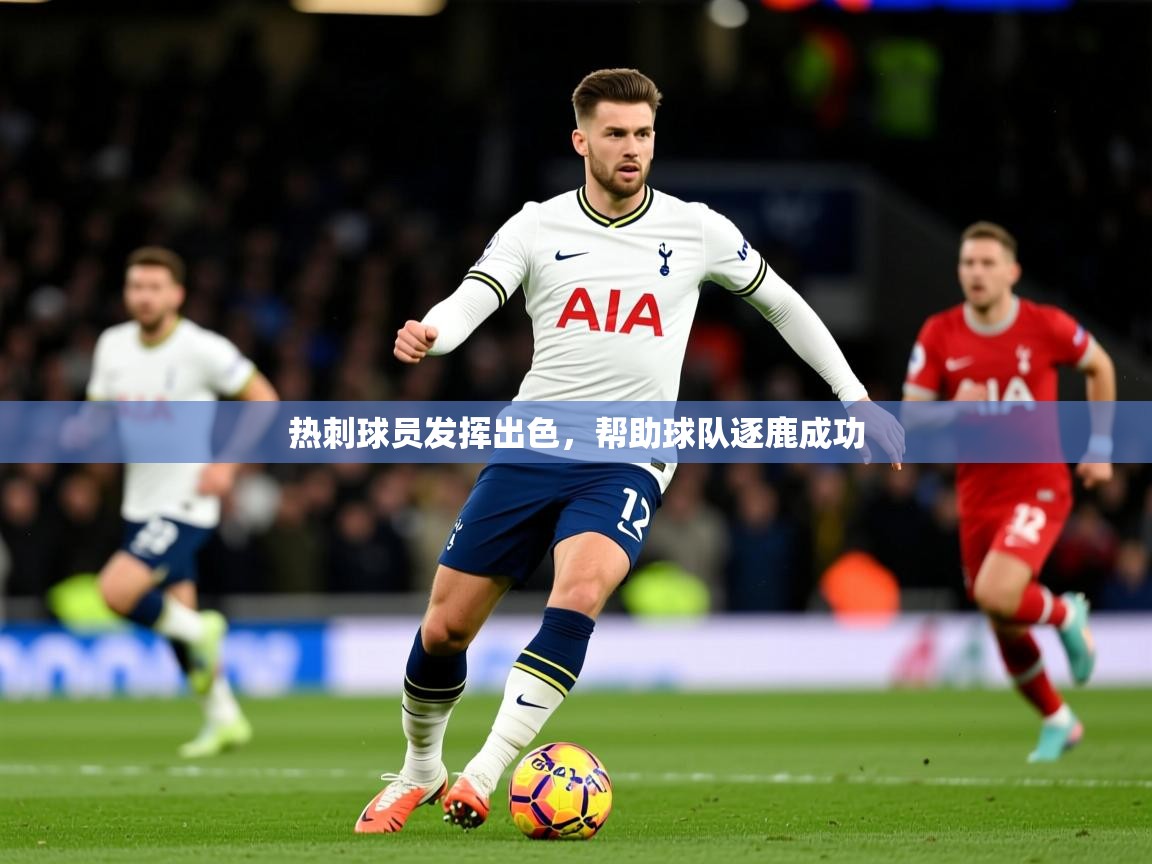 2026 意昂体育正规吗热刺球员发挥出色,帮助球队逐鹿成功 第1张