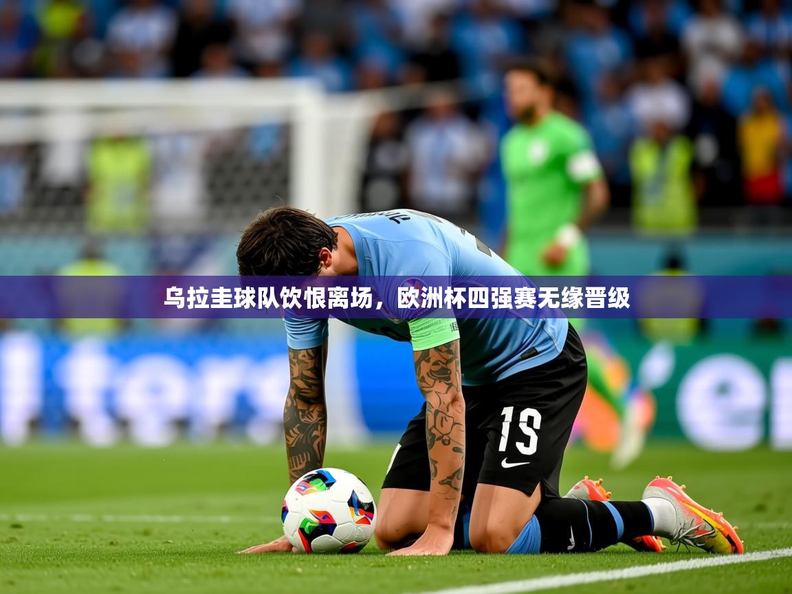 2026 意昂体育黑款乌拉圭球队饮恨离场，欧洲杯四强赛无缘晋级  第3张
