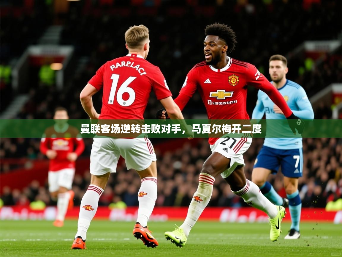 2026 意昂体育平台曼联客场逆转击败对手，马夏尔梅开二度