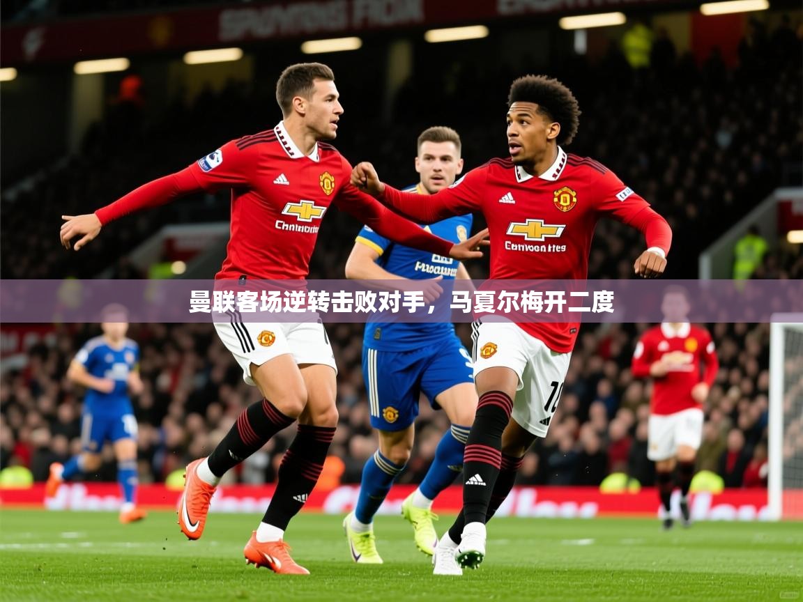 2026 意昂体育平台曼联客场逆转击败对手，马夏尔梅开二度  第2张